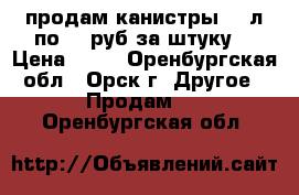 продам канистры 25 л по 80 руб за штуку  › Цена ­ 80 - Оренбургская обл., Орск г. Другое » Продам   . Оренбургская обл.